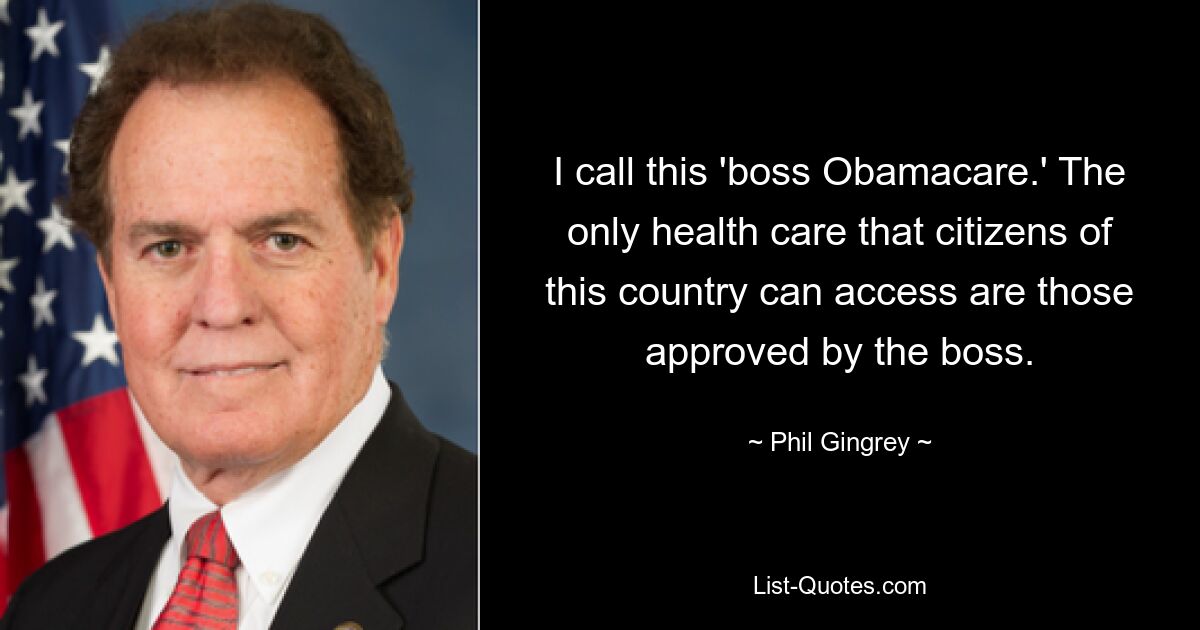 I call this 'boss Obamacare.' The only health care that citizens of this country can access are those approved by the boss. — © Phil Gingrey