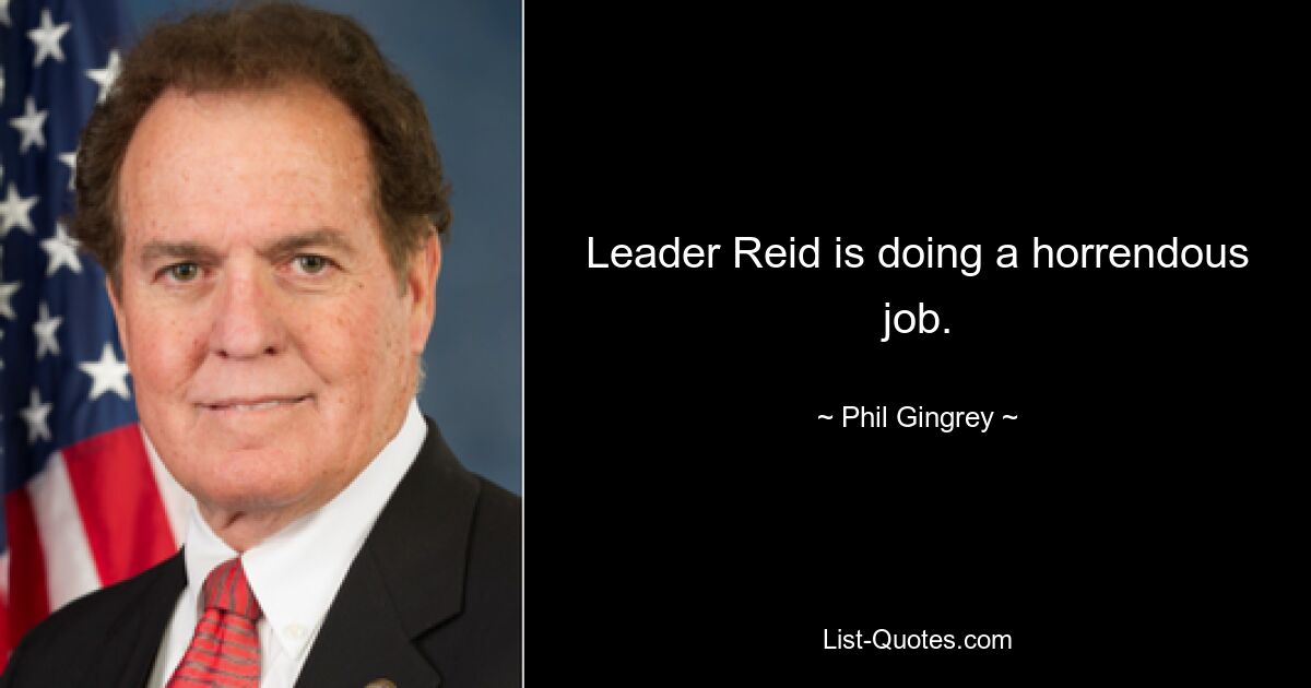 Leader Reid is doing a horrendous job. — © Phil Gingrey