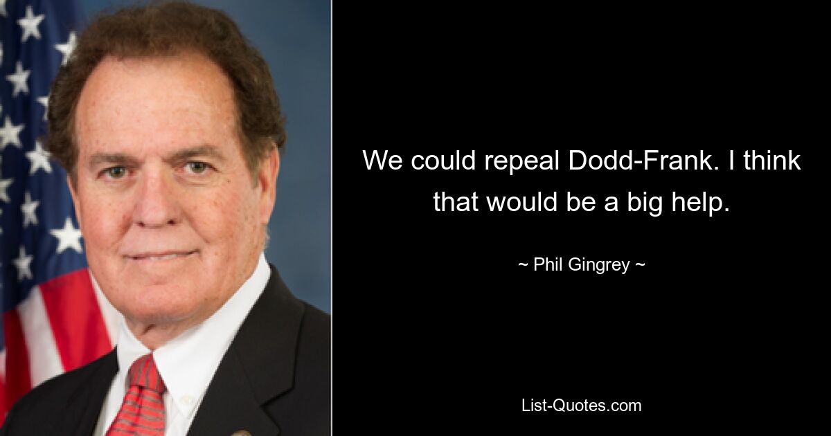 We could repeal Dodd-Frank. I think that would be a big help. — © Phil Gingrey