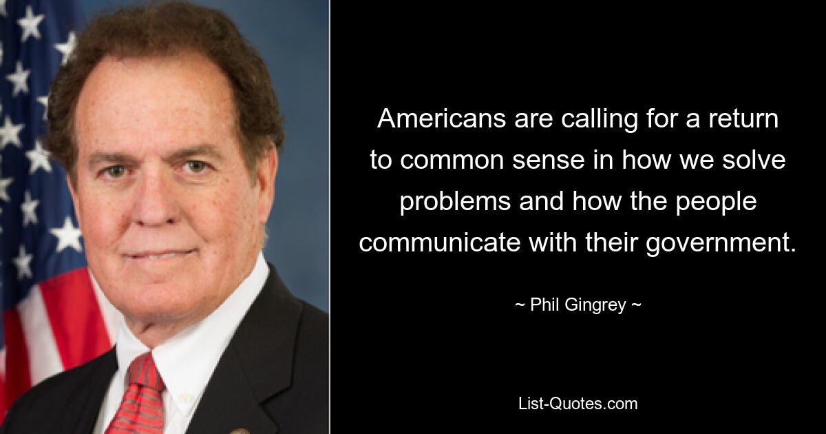 Americans are calling for a return to common sense in how we solve problems and how the people communicate with their government. — © Phil Gingrey