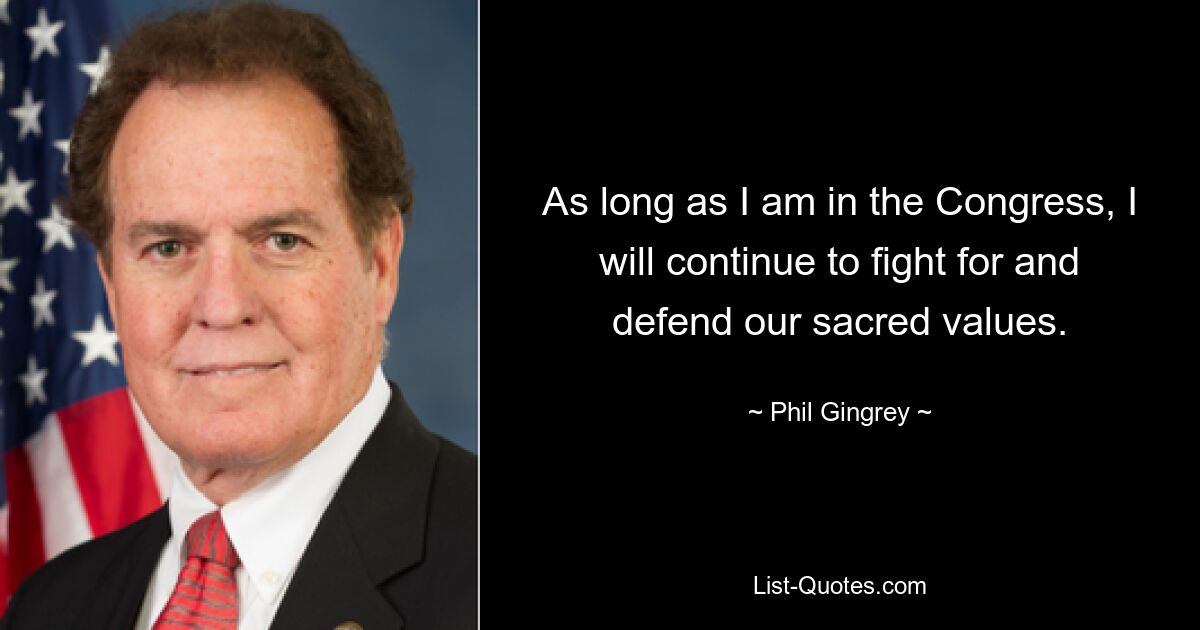 As long as I am in the Congress, I will continue to fight for and defend our sacred values. — © Phil Gingrey