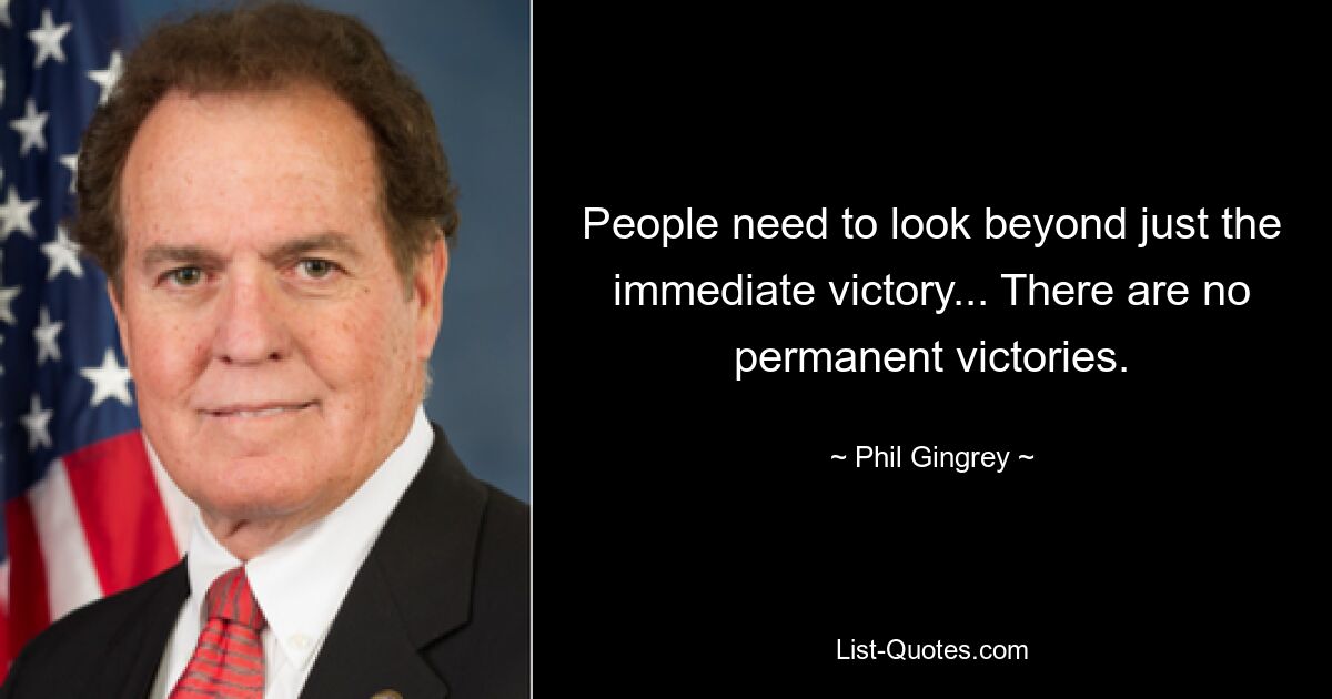 People need to look beyond just the immediate victory... There are no permanent victories. — © Phil Gingrey