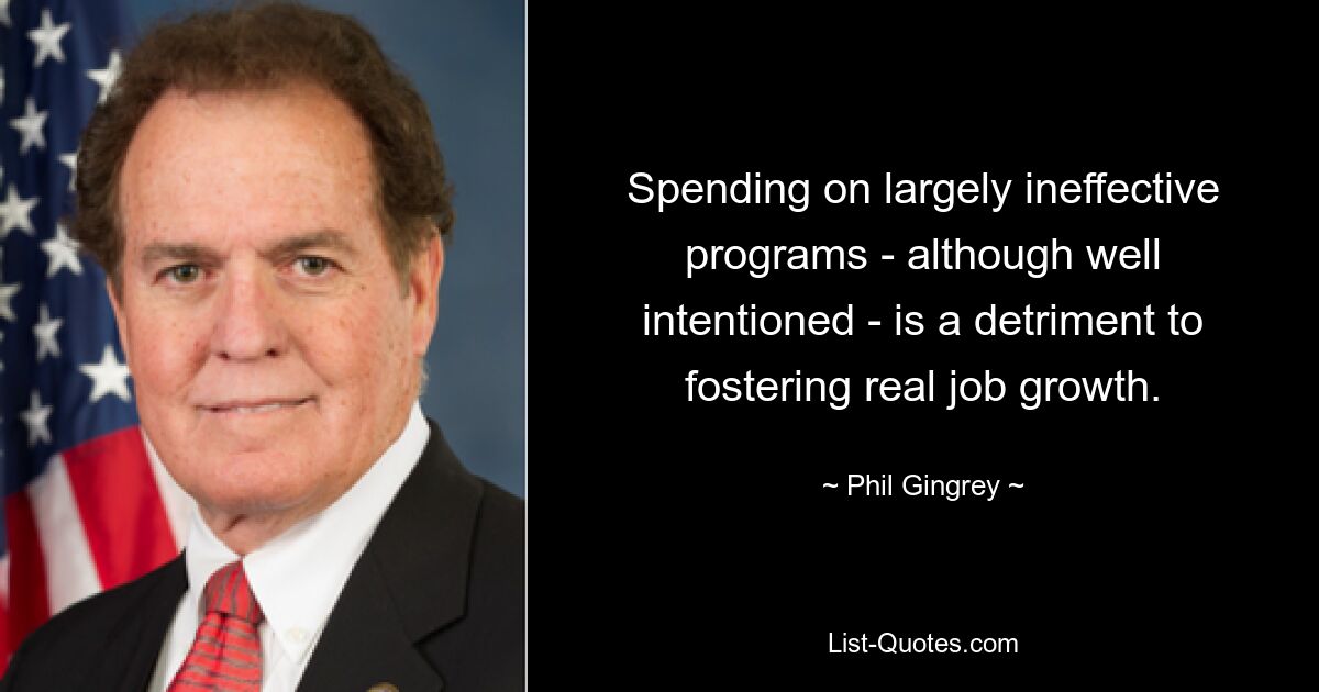 Spending on largely ineffective programs - although well intentioned - is a detriment to fostering real job growth. — © Phil Gingrey