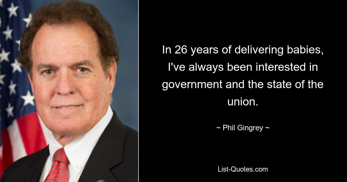 In 26 years of delivering babies, I've always been interested in government and the state of the union. — © Phil Gingrey