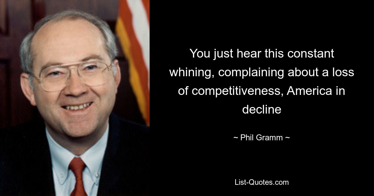 You just hear this constant whining, complaining about a loss of competitiveness, America in decline — © Phil Gramm