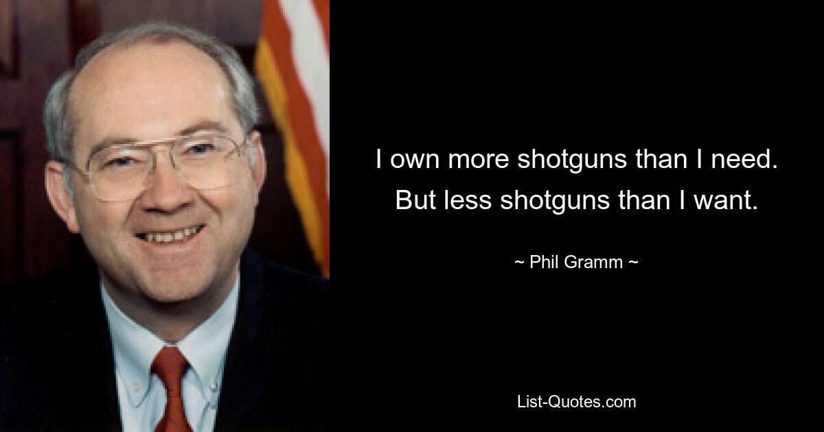 I own more shotguns than I need. But less shotguns than I want. — © Phil Gramm