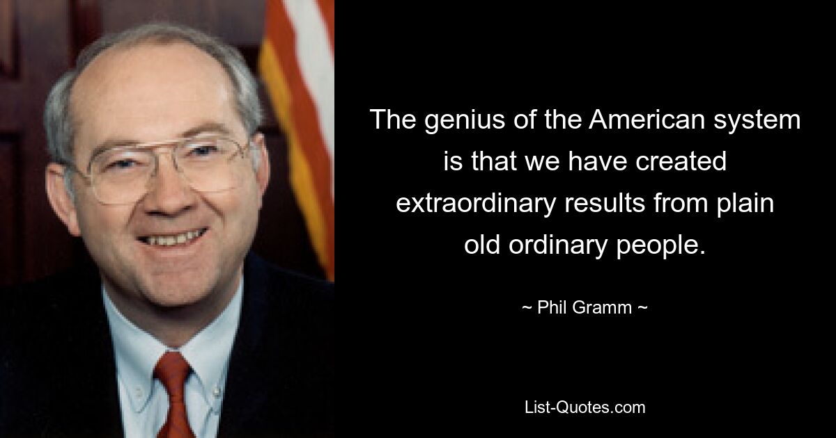 The genius of the American system is that we have created extraordinary results from plain old ordinary people. — © Phil Gramm