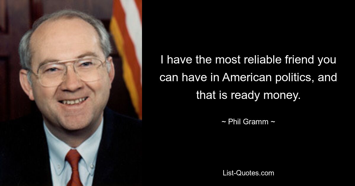 I have the most reliable friend you can have in American politics, and that is ready money. — © Phil Gramm