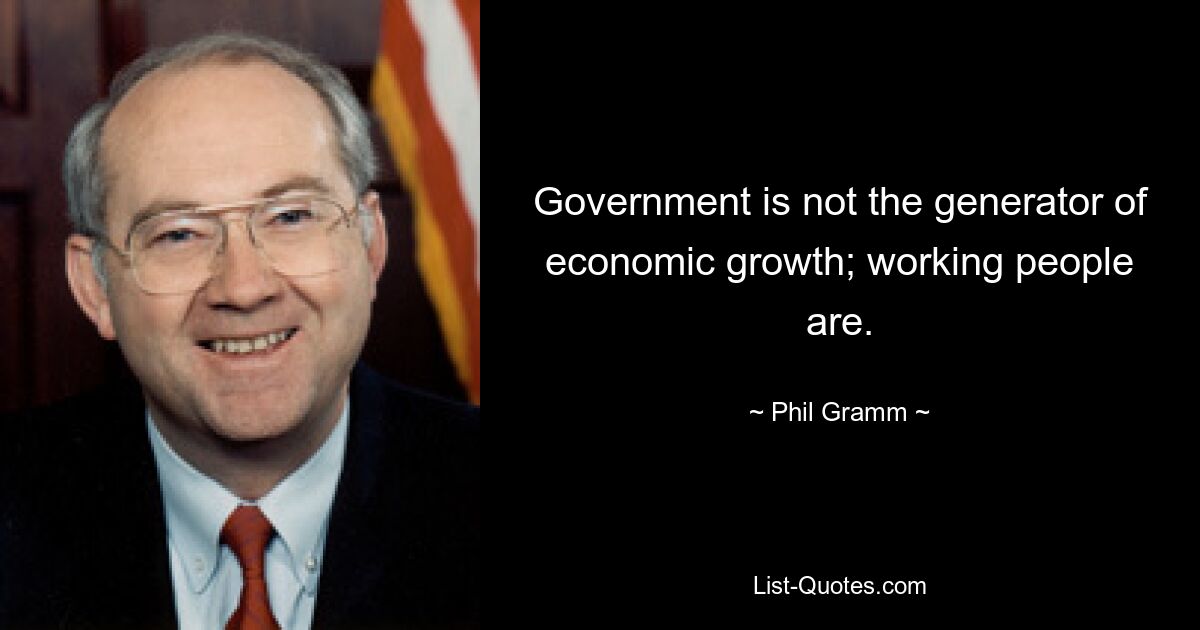 Government is not the generator of economic growth; working people are. — © Phil Gramm