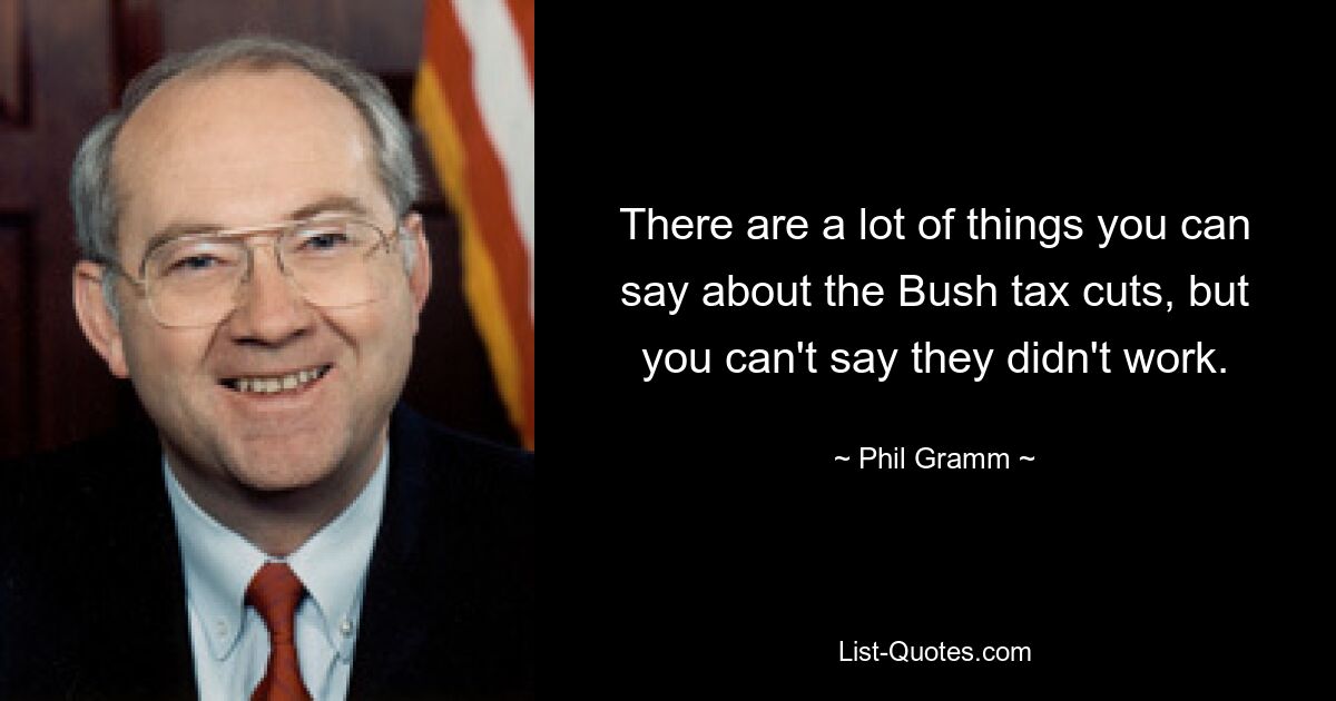 There are a lot of things you can say about the Bush tax cuts, but you can't say they didn't work. — © Phil Gramm