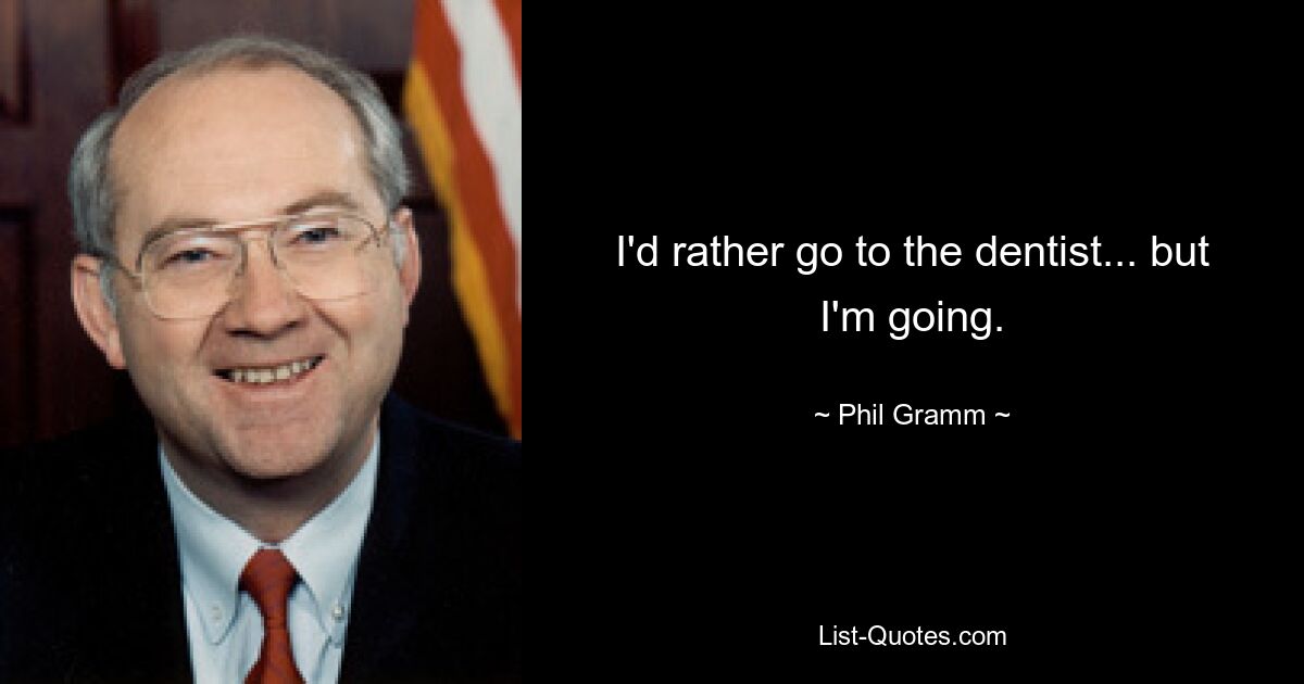 I'd rather go to the dentist... but I'm going. — © Phil Gramm