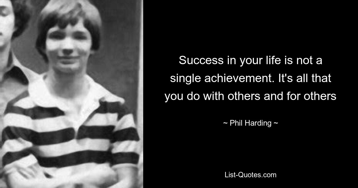 Success in your life is not a single achievement. It's all that you do with others and for others — © Phil Harding