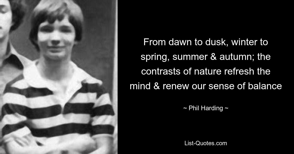 From dawn to dusk, winter to spring, summer & autumn; the contrasts of nature refresh the mind & renew our sense of balance — © Phil Harding