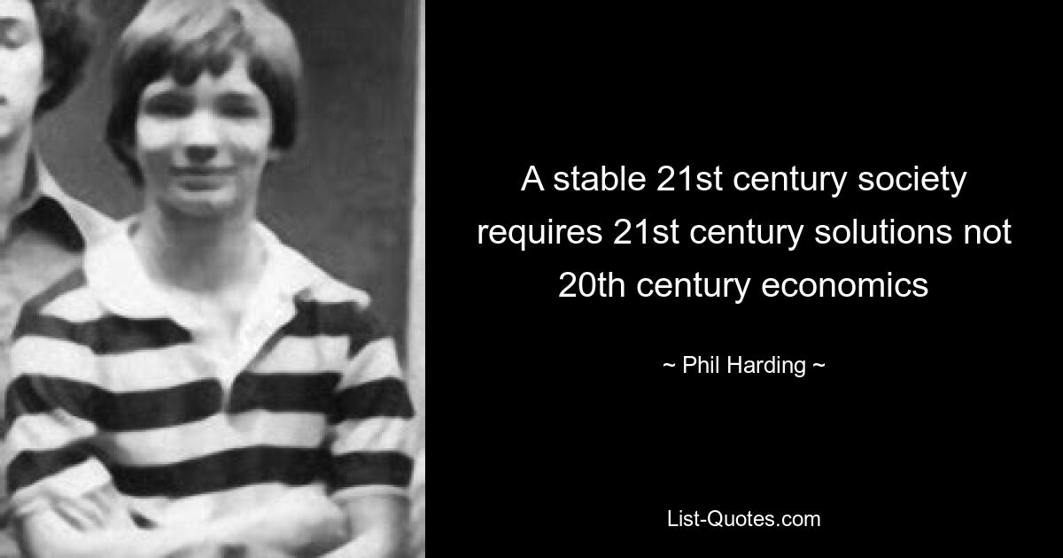 A stable 21st century society requires 21st century solutions not 20th century economics — © Phil Harding