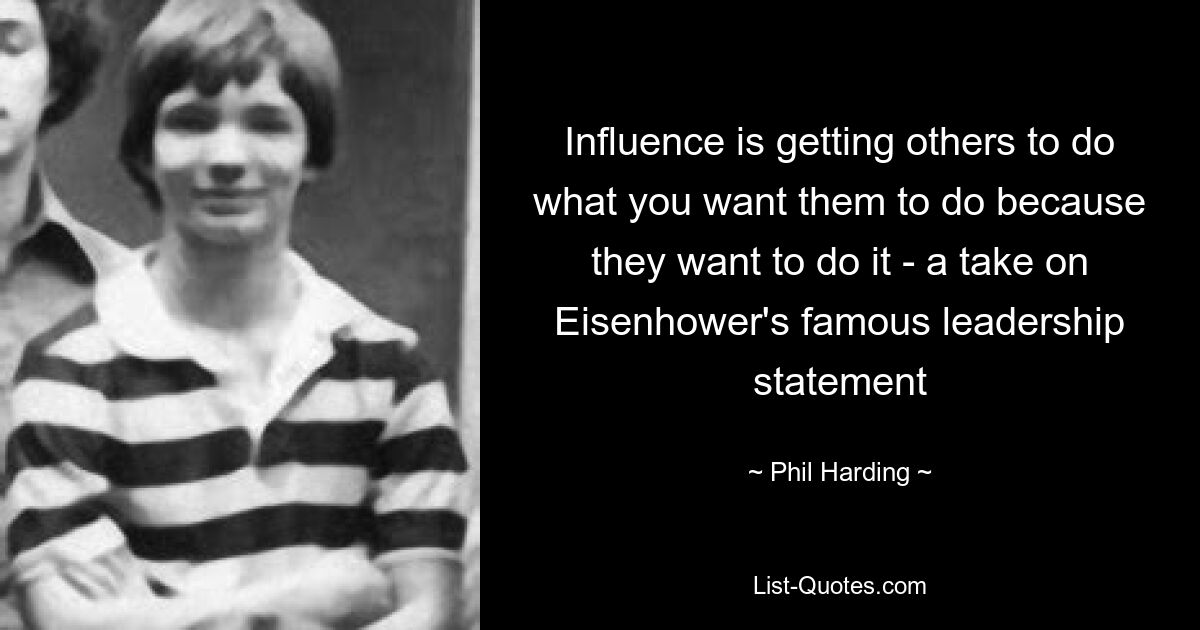 Influence is getting others to do what you want them to do because they want to do it - a take on Eisenhower's famous leadership statement — © Phil Harding