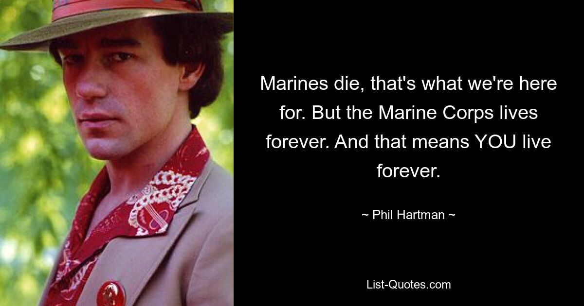 Marines die, that's what we're here for. But the Marine Corps lives forever. And that means YOU live forever. — © Phil Hartman