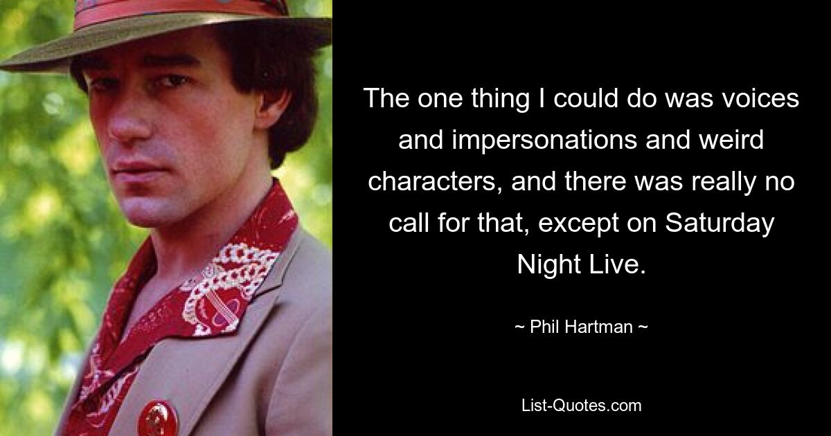 The one thing I could do was voices and impersonations and weird characters, and there was really no call for that, except on Saturday Night Live. — © Phil Hartman