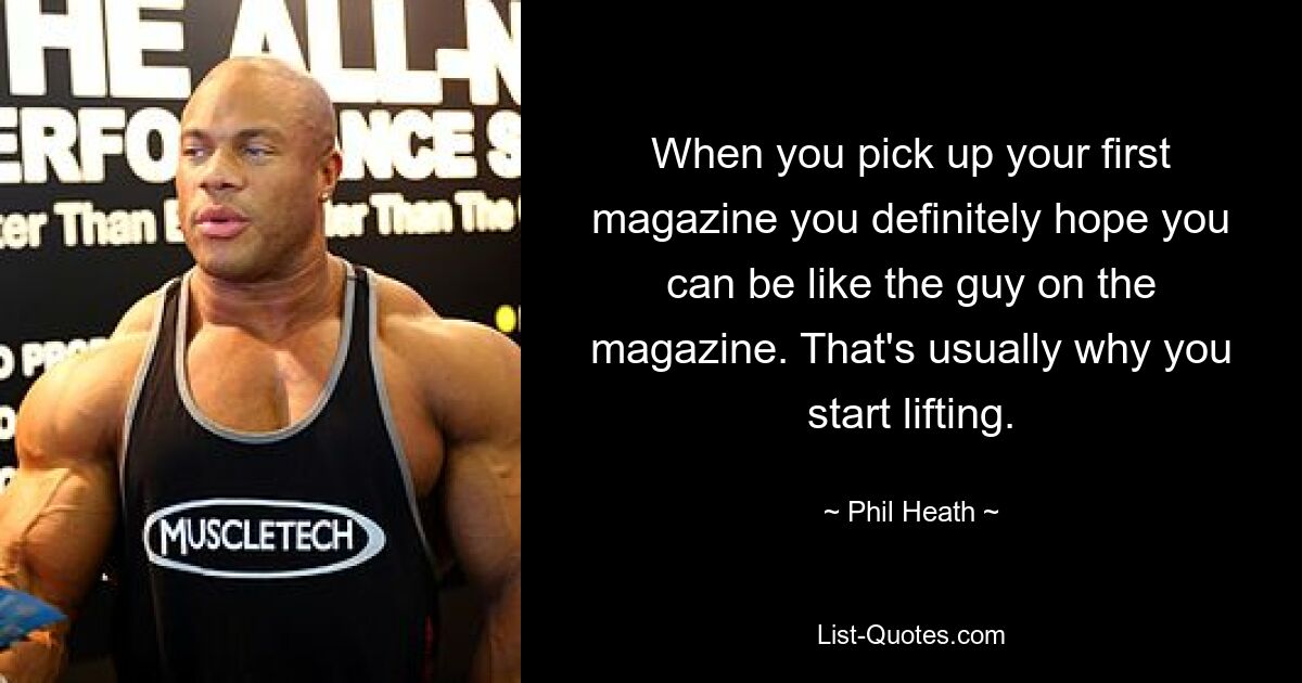 Wenn Sie Ihr erstes Magazin in die Hand nehmen, hoffen Sie auf jeden Fall, dass Sie wie der Typ auf dem Magazin sein können. Das ist normalerweise der Grund, warum man mit dem Gewichtheben beginnt. — © Phil Heath