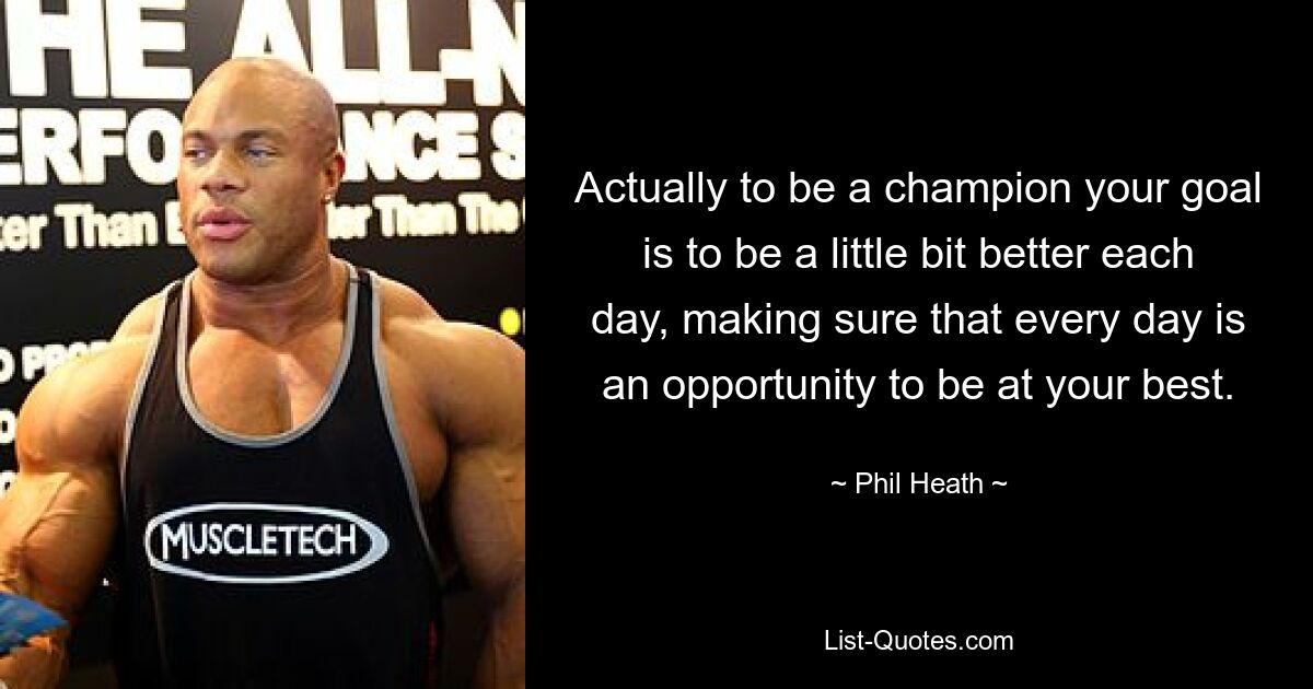 Actually to be a champion your goal is to be a little bit better each day, making sure that every day is an opportunity to be at your best. — © Phil Heath