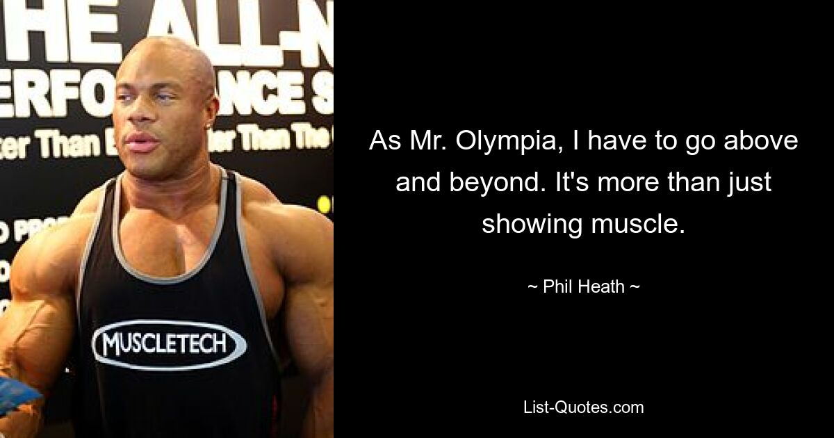 As Mr. Olympia, I have to go above and beyond. It's more than just showing muscle. — © Phil Heath