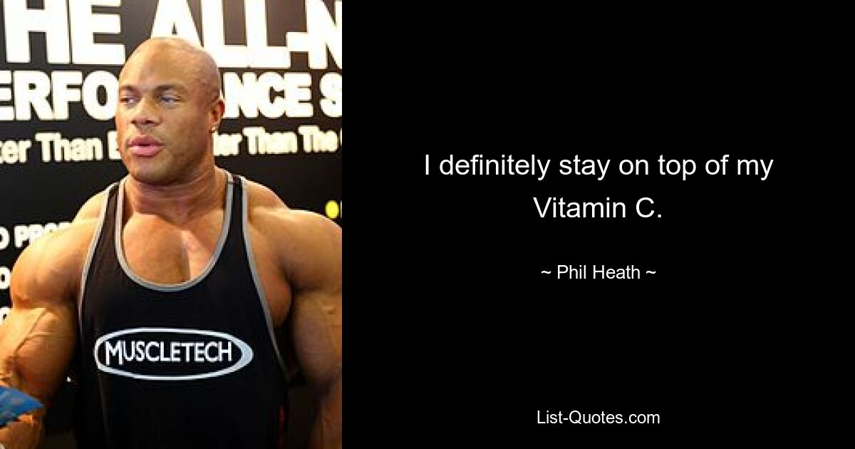 I definitely stay on top of my Vitamin C. — © Phil Heath