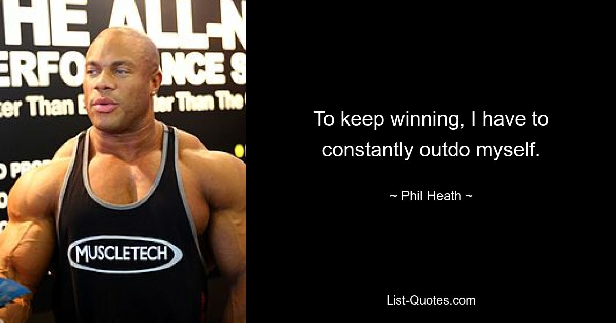 To keep winning, I have to constantly outdo myself. — © Phil Heath