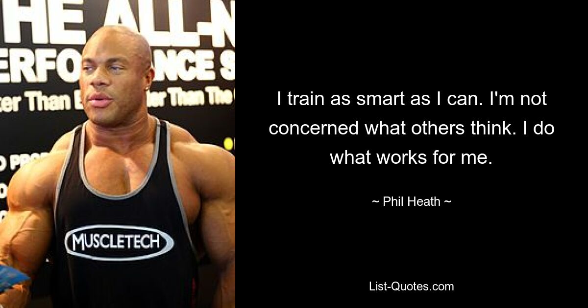 I train as smart as I can. I'm not concerned what others think. I do what works for me. — © Phil Heath