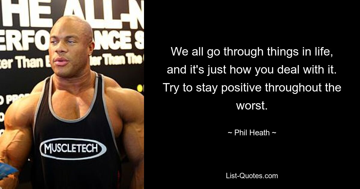 We all go through things in life, and it's just how you deal with it. Try to stay positive throughout the worst. — © Phil Heath