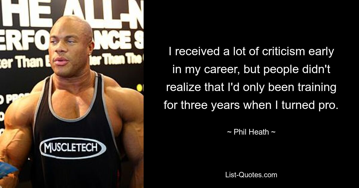 I received a lot of criticism early in my career, but people didn't realize that I'd only been training for three years when I turned pro. — © Phil Heath