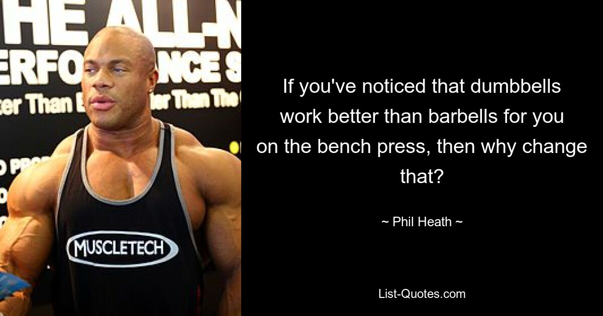 If you've noticed that dumbbells work better than barbells for you on the bench press, then why change that? — © Phil Heath