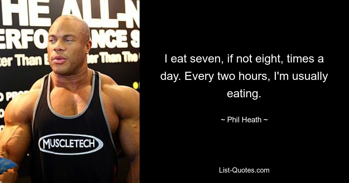 I eat seven, if not eight, times a day. Every two hours, I'm usually eating. — © Phil Heath