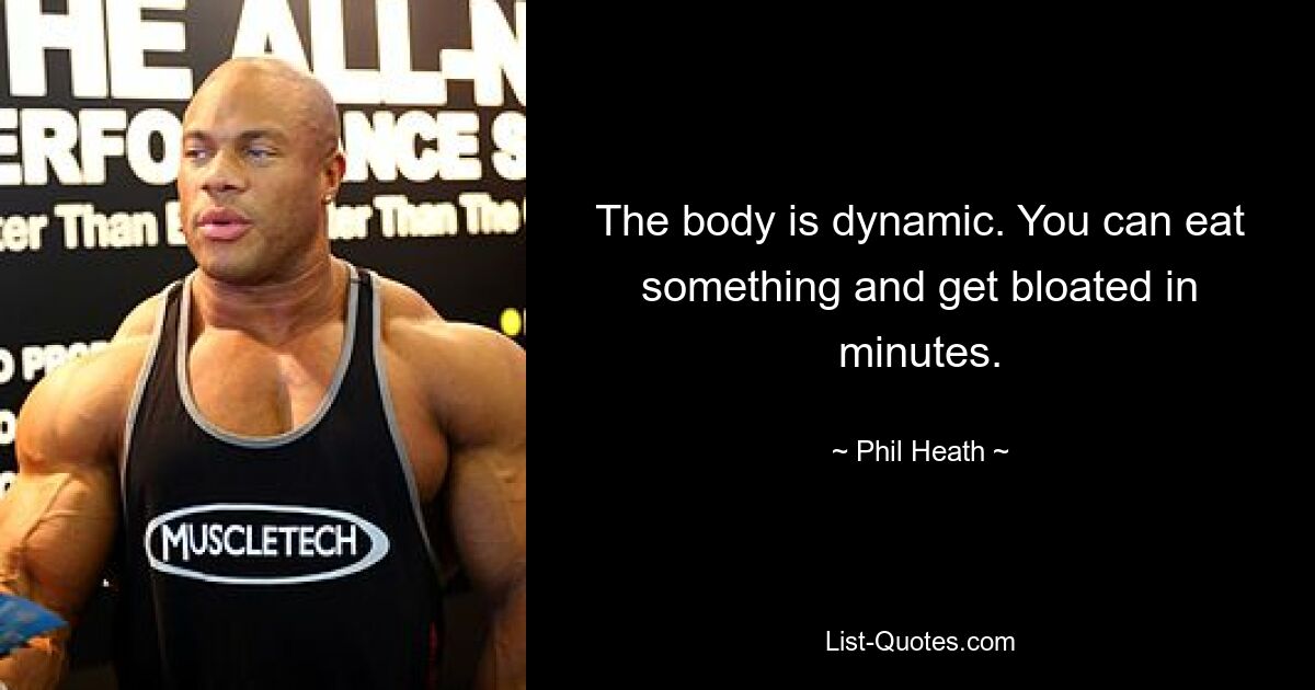 The body is dynamic. You can eat something and get bloated in minutes. — © Phil Heath