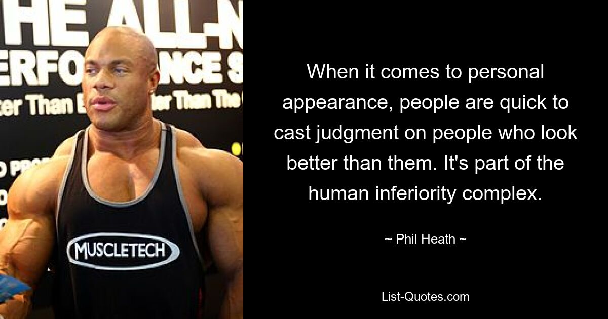 When it comes to personal appearance, people are quick to cast judgment on people who look better than them. It's part of the human inferiority complex. — © Phil Heath