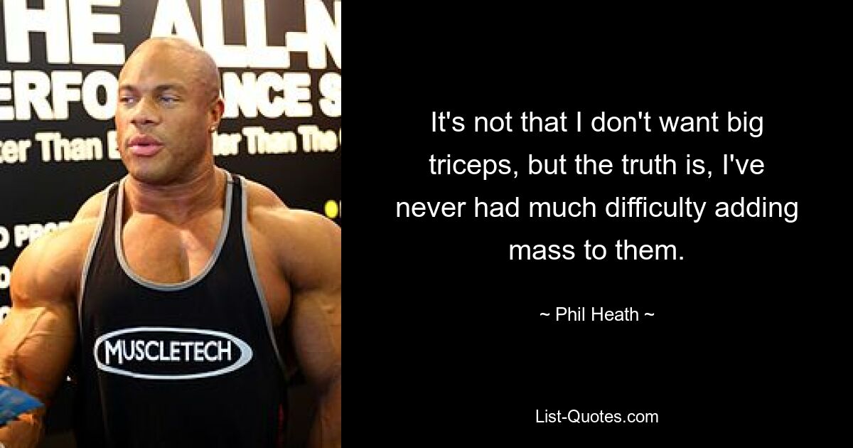 It's not that I don't want big triceps, but the truth is, I've never had much difficulty adding mass to them. — © Phil Heath