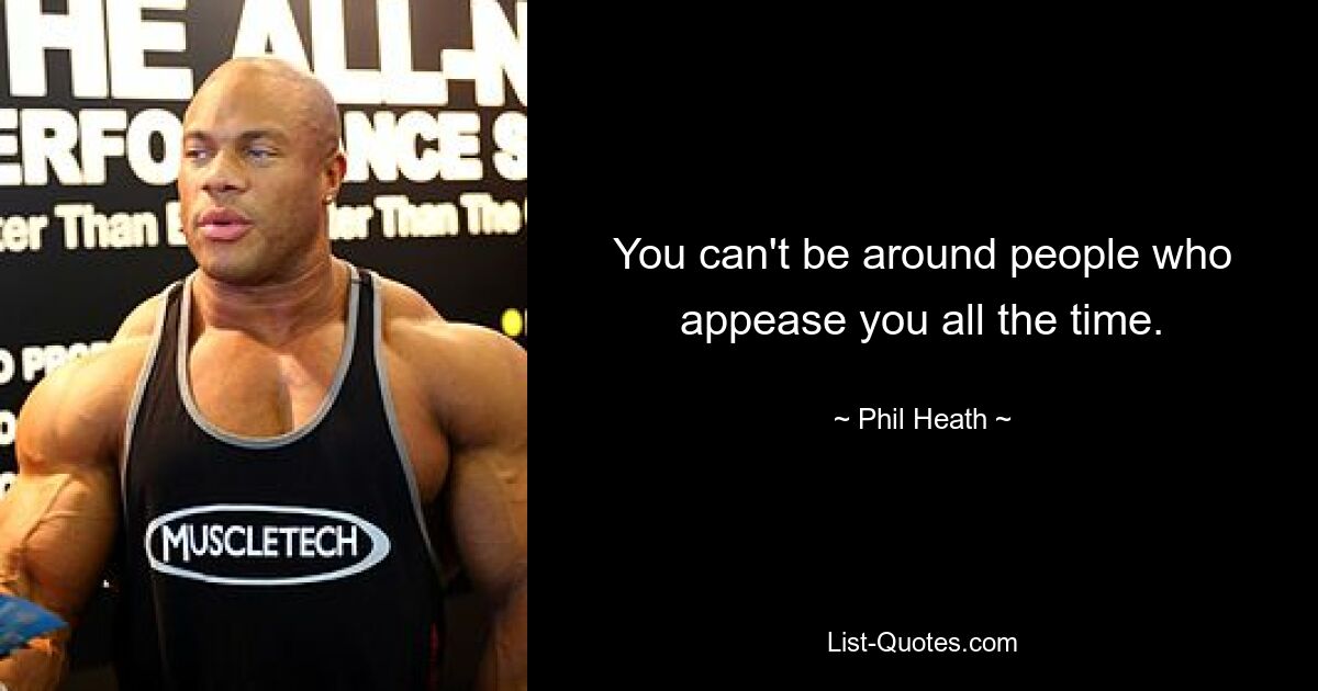 You can't be around people who appease you all the time. — © Phil Heath