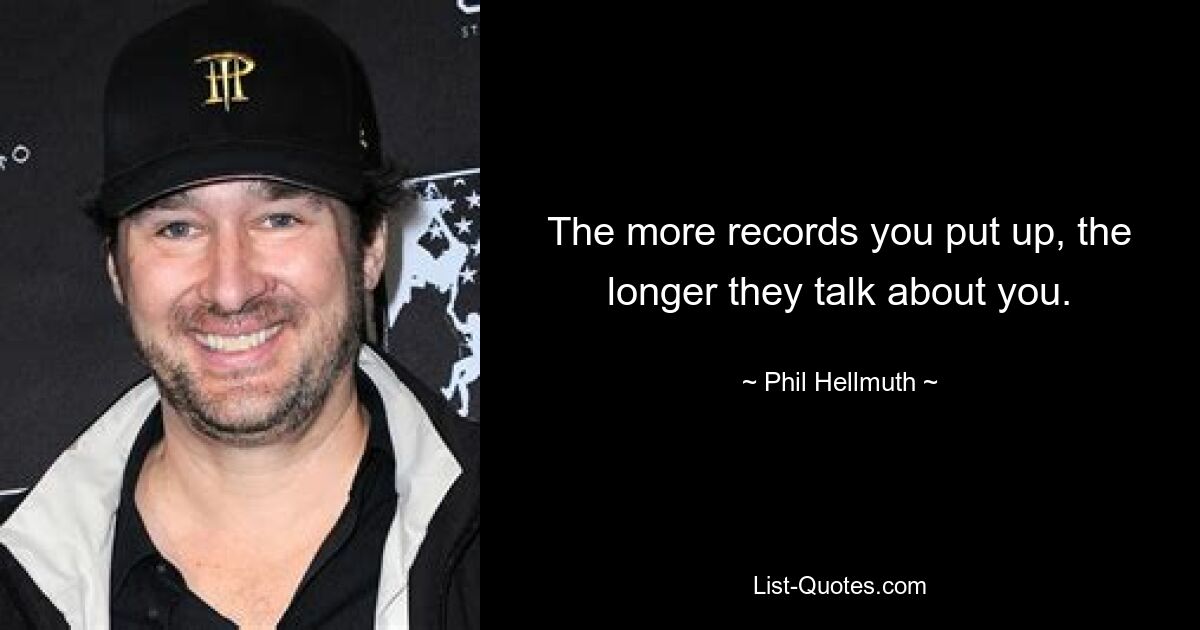 The more records you put up, the longer they talk about you. — © Phil Hellmuth