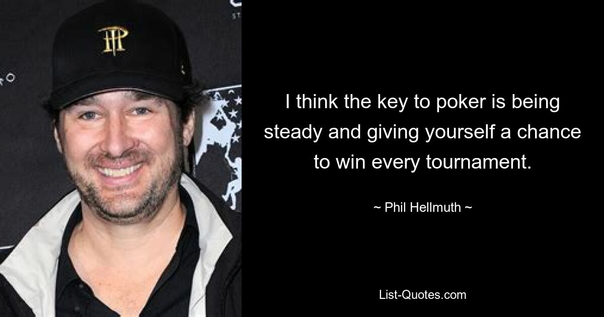 I think the key to poker is being steady and giving yourself a chance to win every tournament. — © Phil Hellmuth