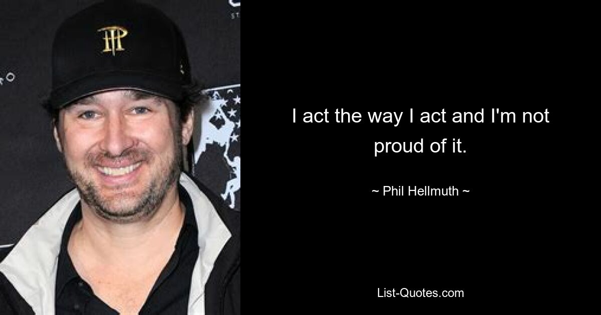 I act the way I act and I'm not proud of it. — © Phil Hellmuth