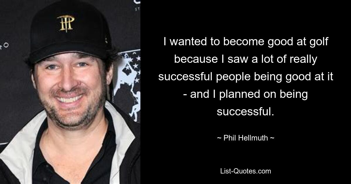 I wanted to become good at golf because I saw a lot of really successful people being good at it - and I planned on being successful. — © Phil Hellmuth