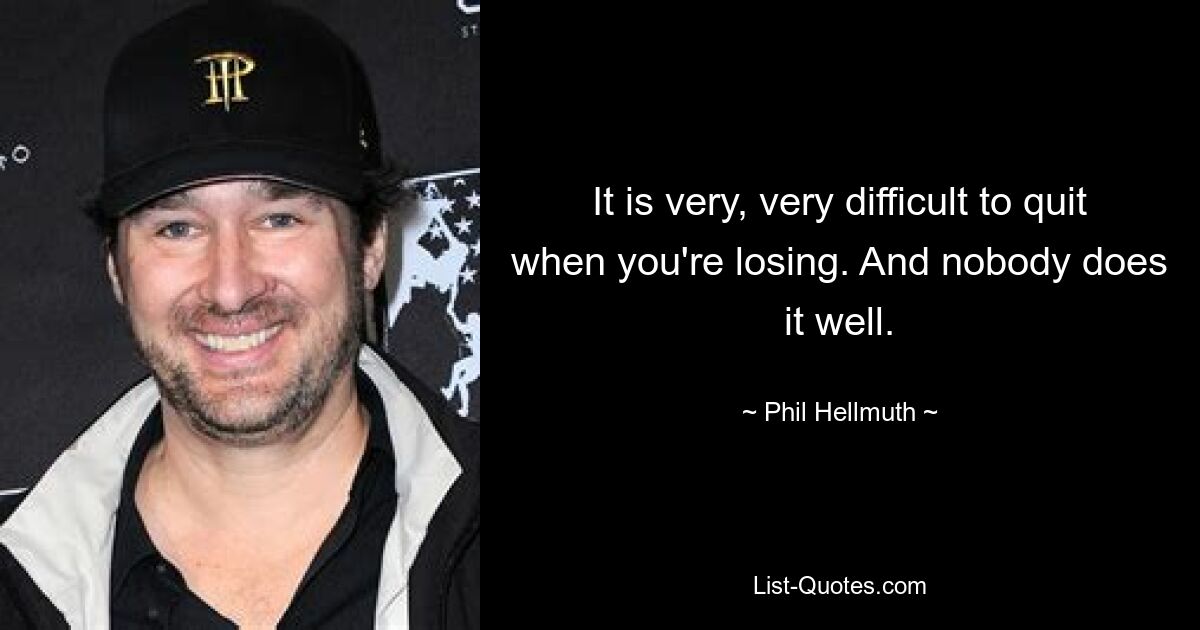 It is very, very difficult to quit when you're losing. And nobody does it well. — © Phil Hellmuth