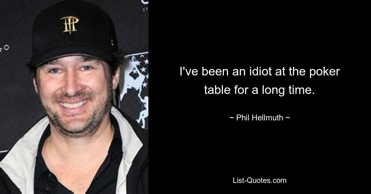 I've been an idiot at the poker table for a long time. — © Phil Hellmuth