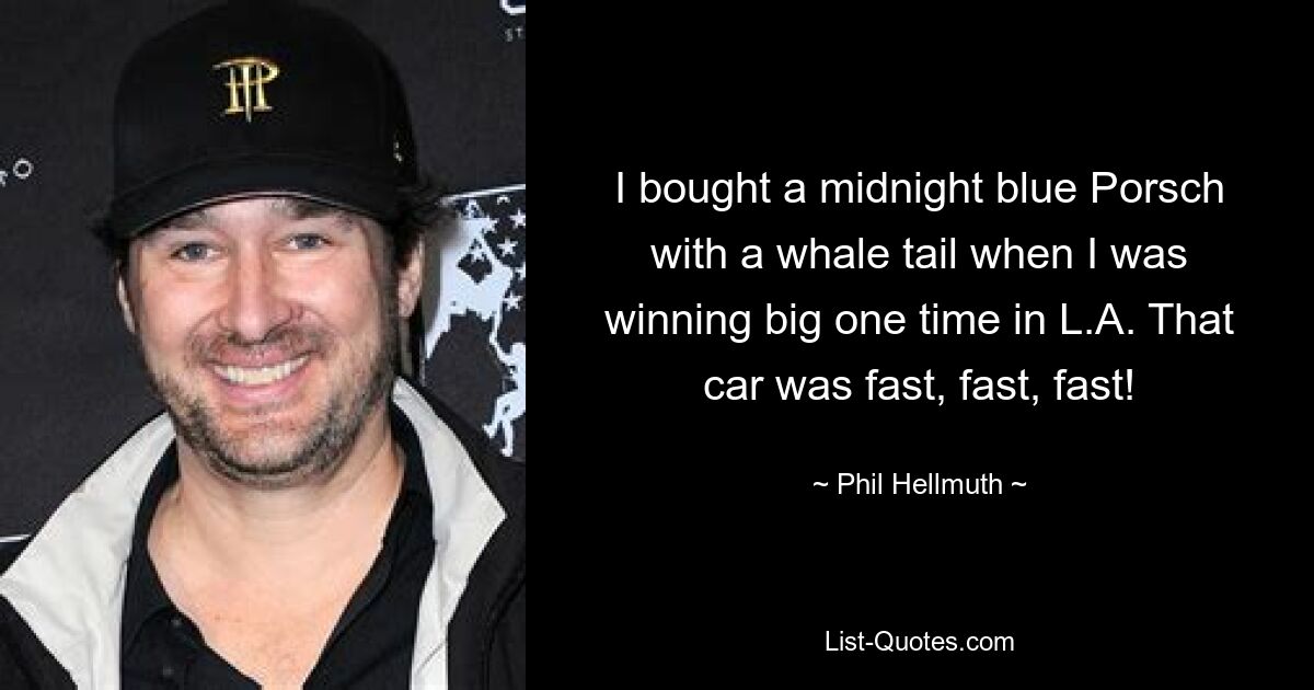 I bought a midnight blue Porsch with a whale tail when I was winning big one time in L.A. That car was fast, fast, fast! — © Phil Hellmuth