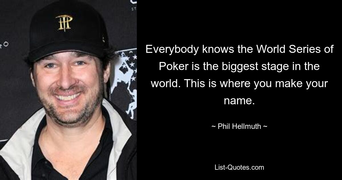 Everybody knows the World Series of Poker is the biggest stage in the world. This is where you make your name. — © Phil Hellmuth