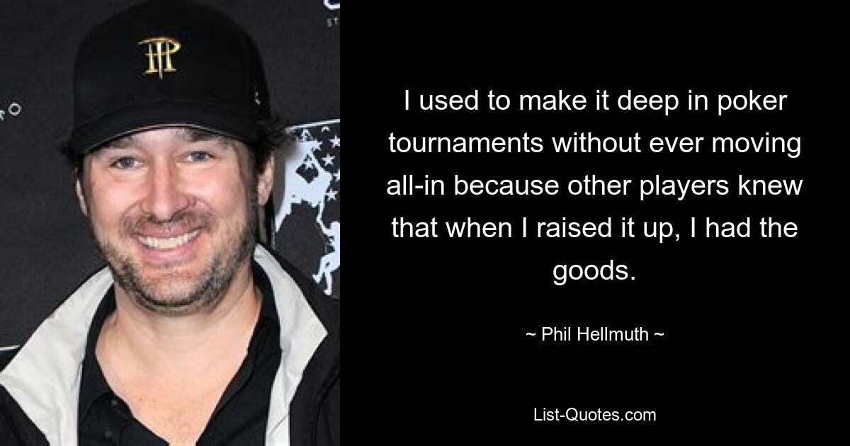 I used to make it deep in poker tournaments without ever moving all-in because other players knew that when I raised it up, I had the goods. — © Phil Hellmuth