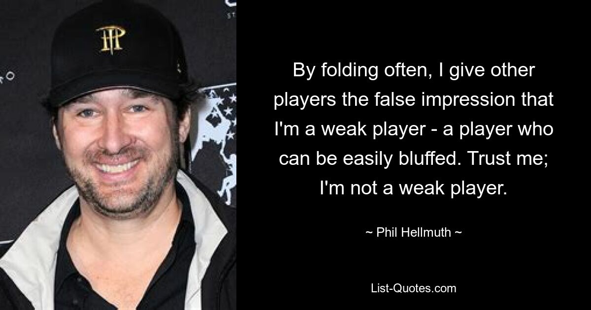 By folding often, I give other players the false impression that I'm a weak player - a player who can be easily bluffed. Trust me; I'm not a weak player. — © Phil Hellmuth