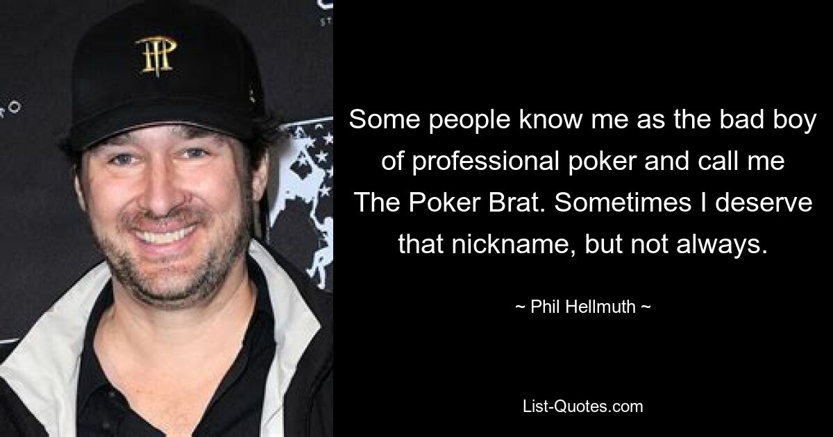 Some people know me as the bad boy of professional poker and call me The Poker Brat. Sometimes I deserve that nickname, but not always. — © Phil Hellmuth