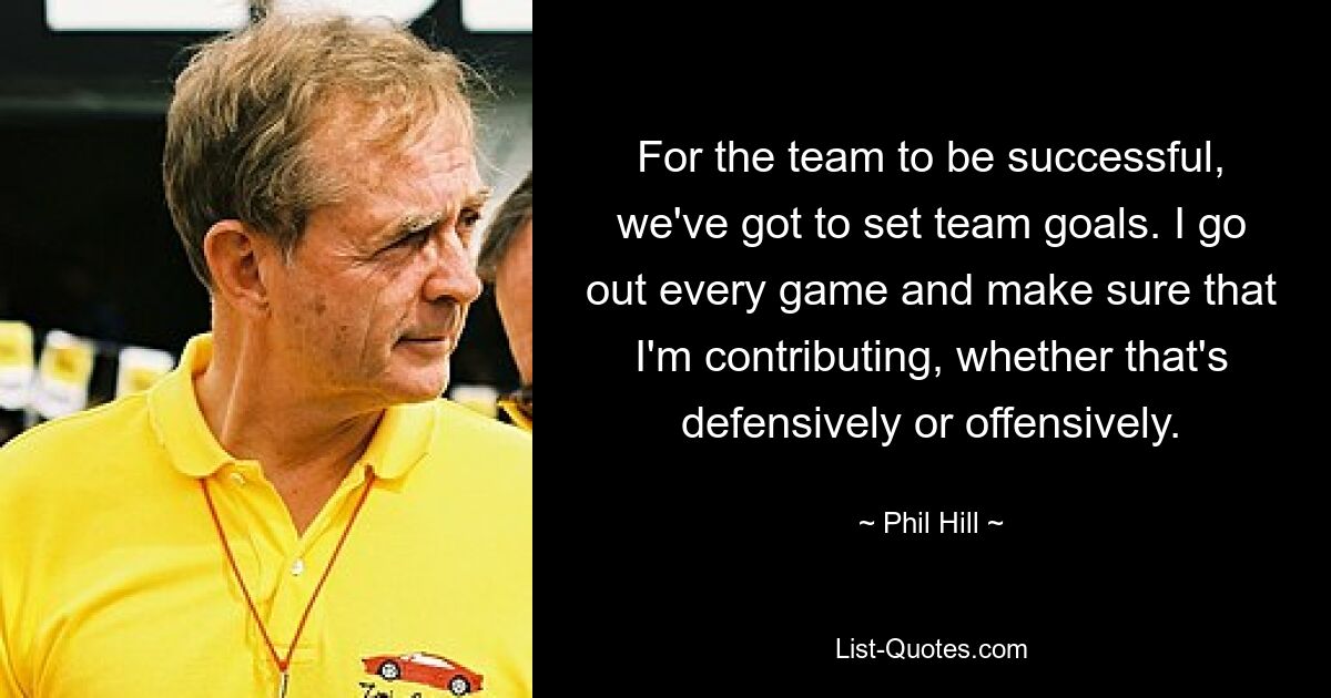 For the team to be successful, we've got to set team goals. I go out every game and make sure that I'm contributing, whether that's defensively or offensively. — © Phil Hill