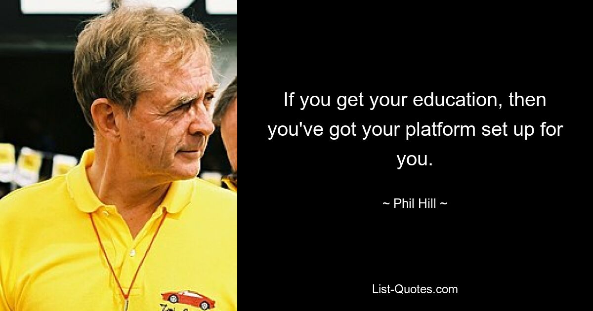 If you get your education, then you've got your platform set up for you. — © Phil Hill