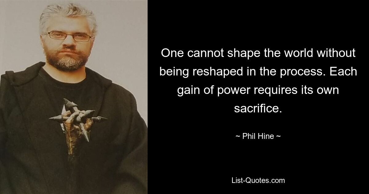 One cannot shape the world without being reshaped in the process. Each gain of power requires its own sacrifice. — © Phil Hine