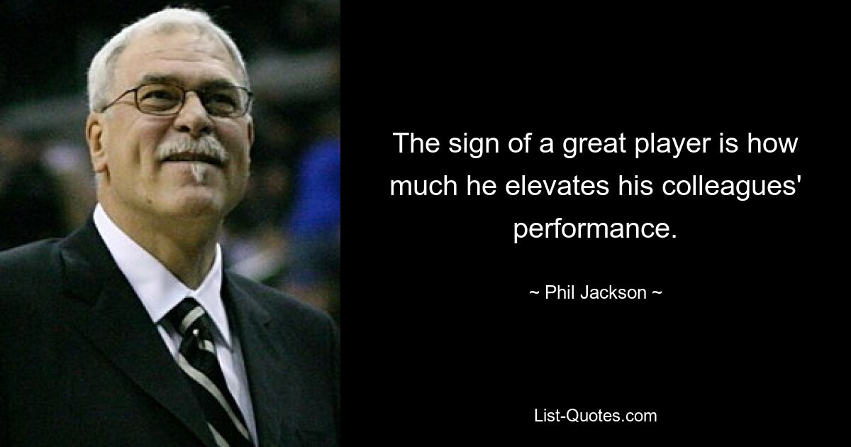 The sign of a great player is how much he elevates his colleagues' performance. — © Phil Jackson